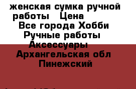 женская сумка ручной работы › Цена ­ 5 000 - Все города Хобби. Ручные работы » Аксессуары   . Архангельская обл.,Пинежский 